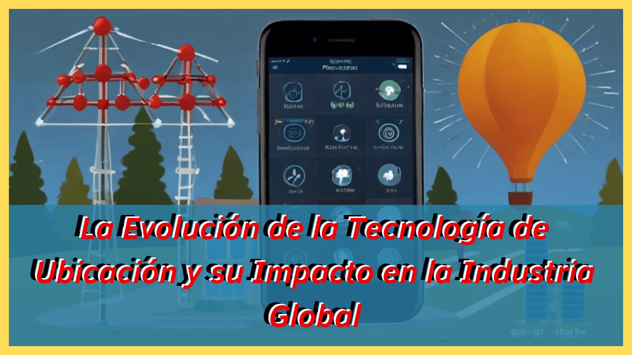 La Evolución de la Tecnología de Ubicación y su Impacto en la Industria Global